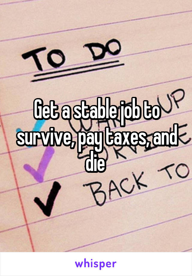 Get a stable job to survive, pay taxes, and die 