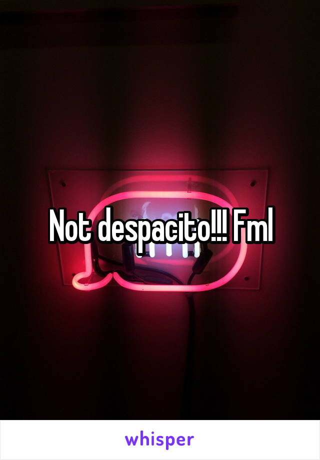 Not despacito!!! Fml