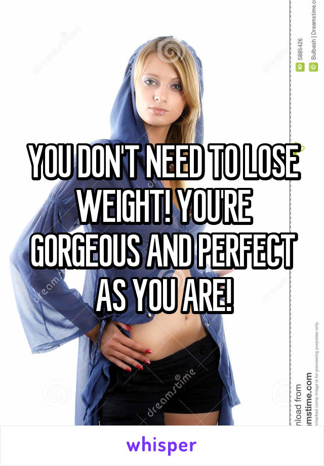 YOU DON'T NEED TO LOSE WEIGHT! YOU'RE GORGEOUS AND PERFECT AS YOU ARE!