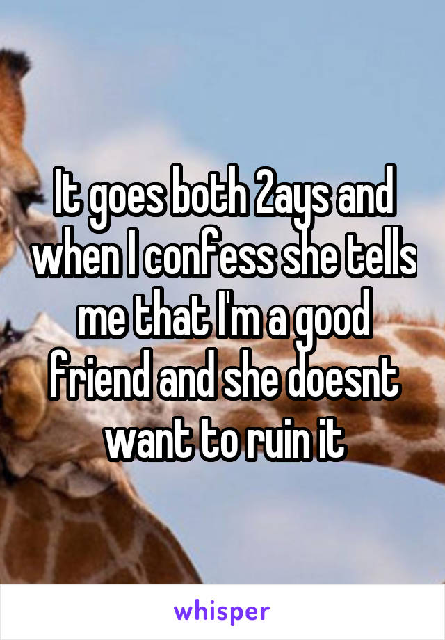 It goes both 2ays and when I confess she tells me that I'm a good friend and she doesnt want to ruin it