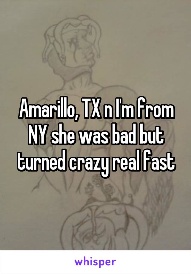 Amarillo, TX n I'm from NY she was bad but turned crazy real fast