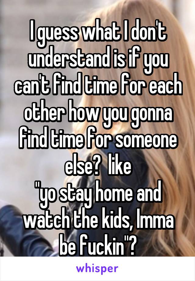 I guess what I don't understand is if you can't find time for each other how you gonna find time for someone else?  like
"yo stay home and watch the kids, Imma be fuckin"?