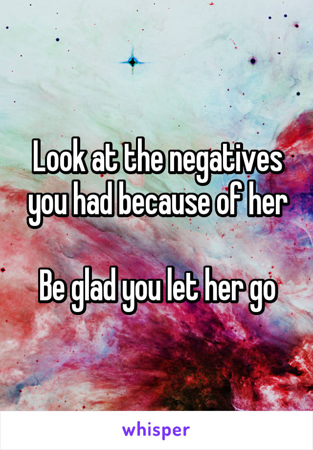 Look at the negatives you had because of her

Be glad you let her go