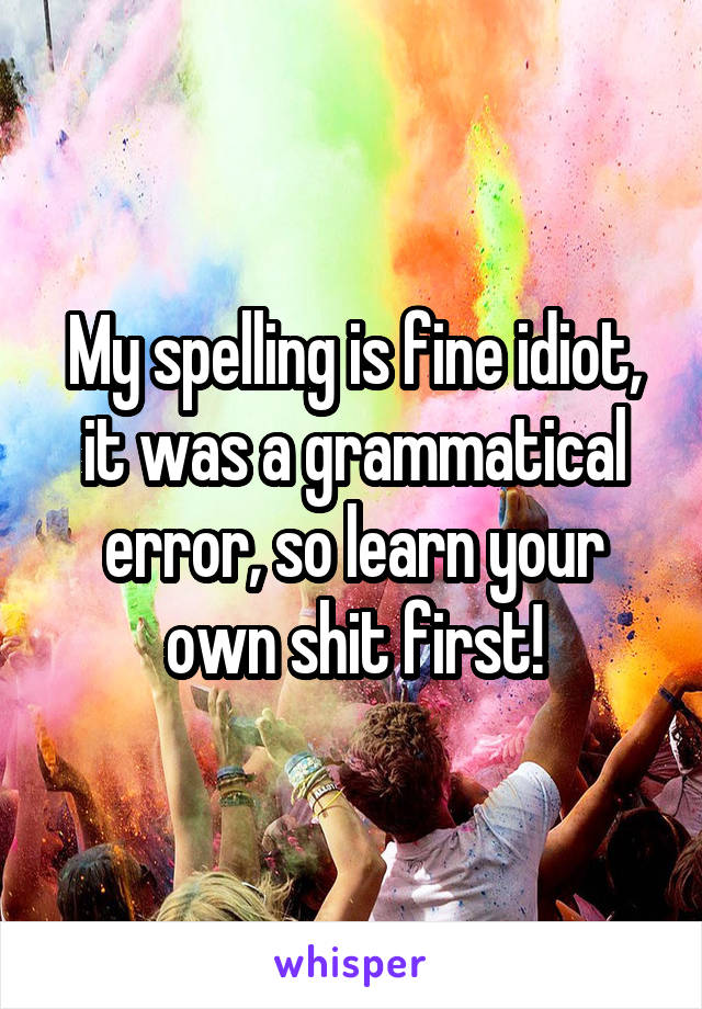 My spelling is fine idiot, it was a grammatical error, so learn your own shit first!