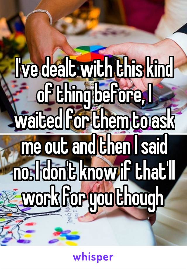 I've dealt with this kind of thing before, I waited for them to ask me out and then I said no. I don't know if that'll work for you though 