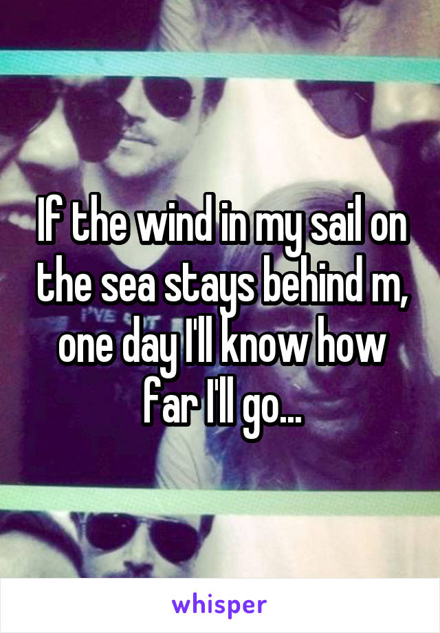 If the wind in my sail on the sea stays behind m, one day I'll know how far I'll go...