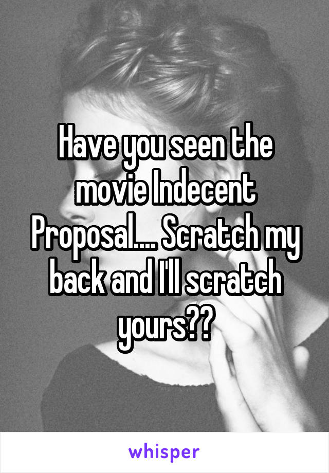 Have you seen the movie Indecent Proposal.... Scratch my back and I'll scratch yours??