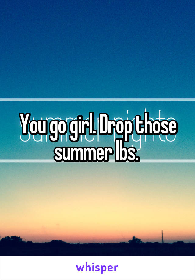 You go girl. Drop those summer lbs. 