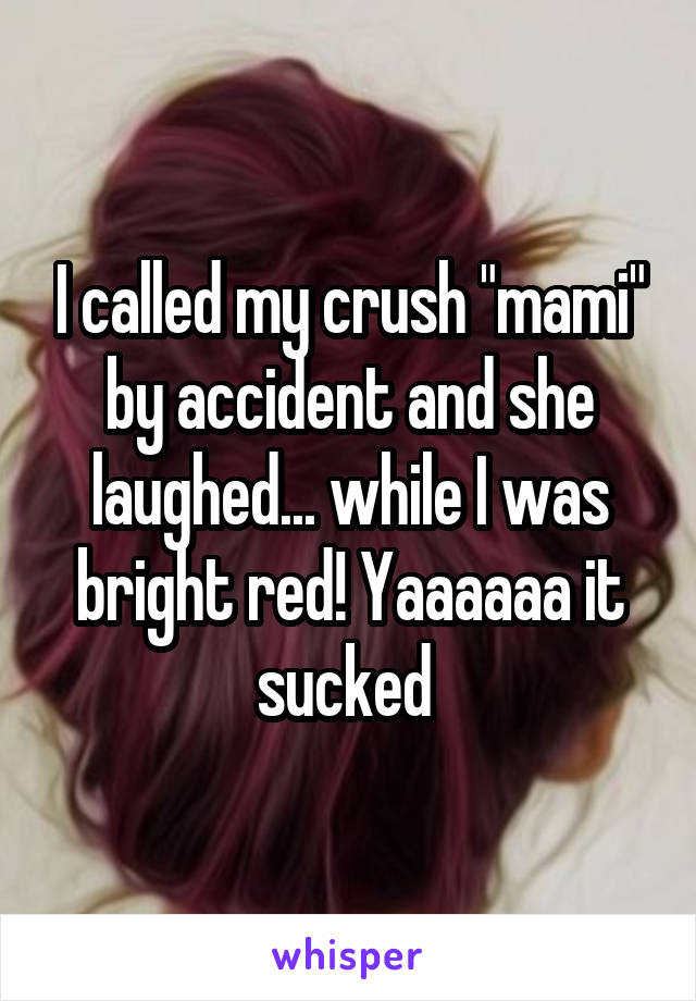 I called my crush "mami" by accident and she laughed... while I was bright red! Yaaaaaa it sucked 