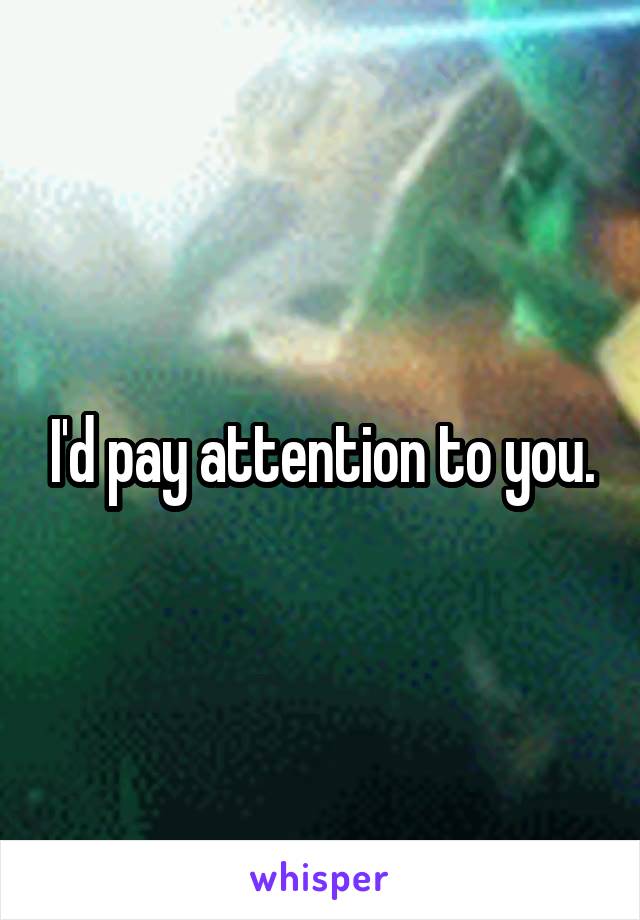 I'd pay attention to you.