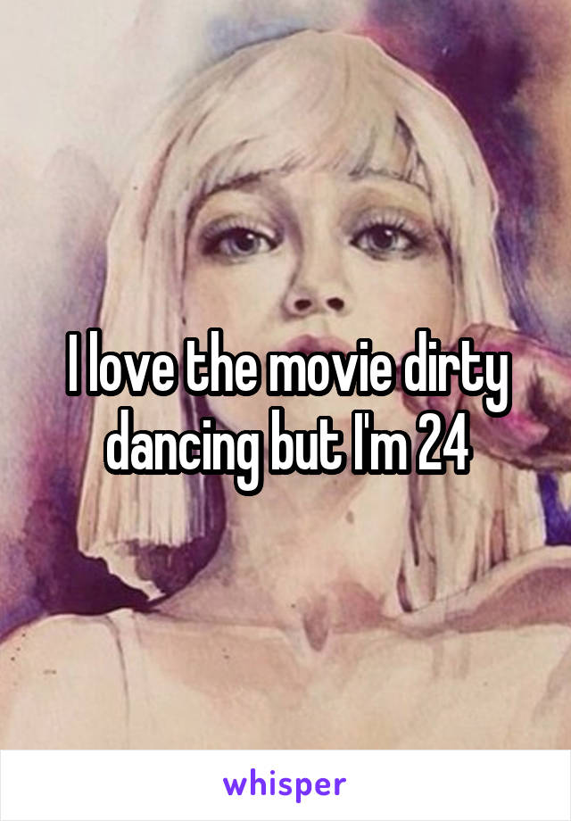 I love the movie dirty dancing but I'm 24