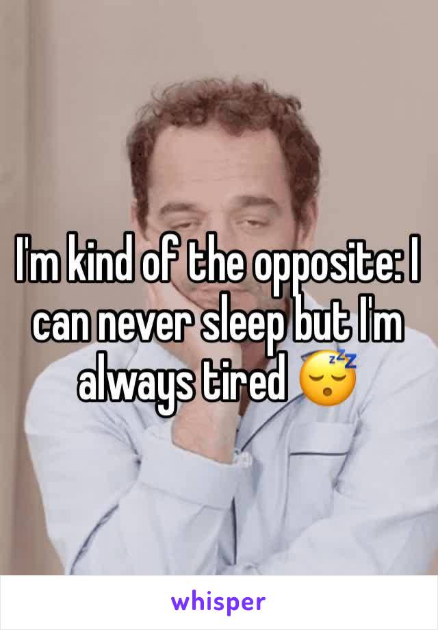 I'm kind of the opposite: I can never sleep but I'm always tired 😴 