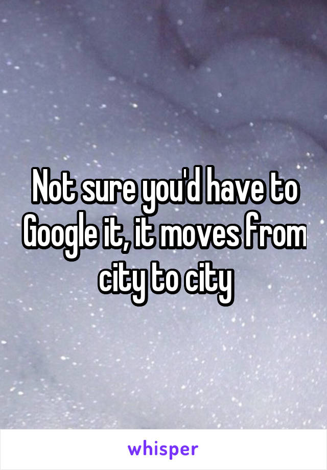 Not sure you'd have to Google it, it moves from city to city