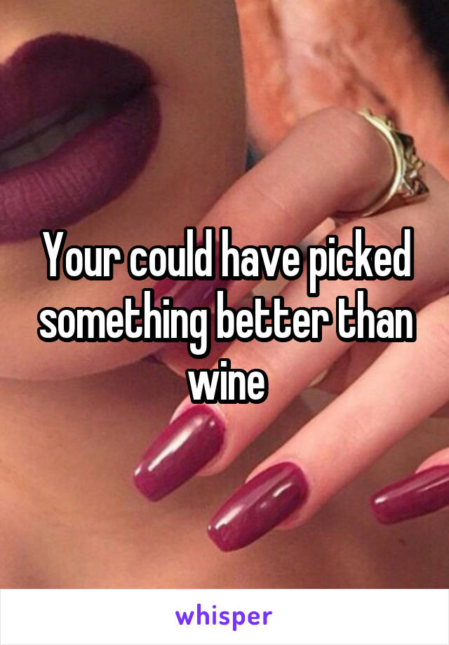 Your could have picked something better than wine