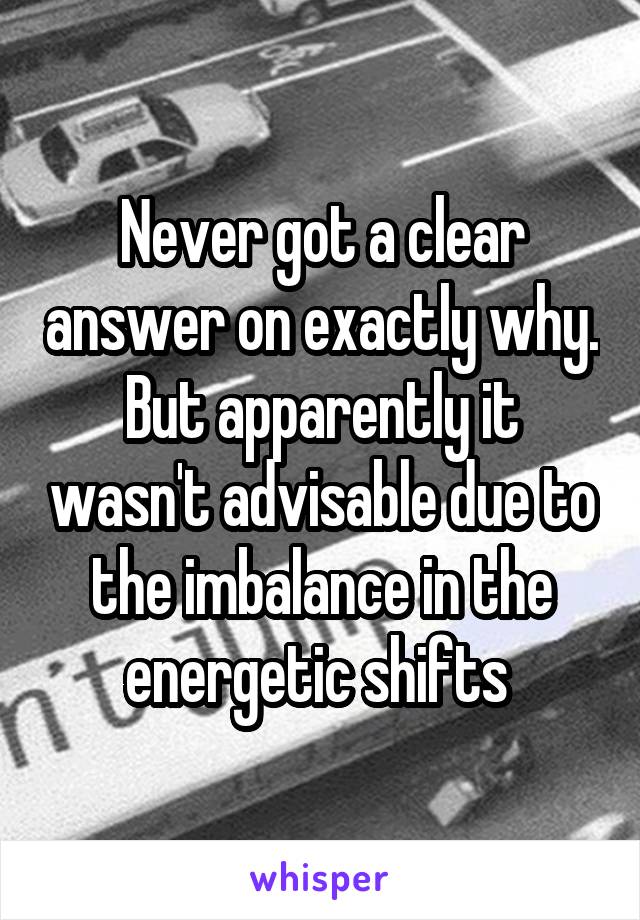 Never got a clear answer on exactly why. But apparently it wasn't advisable due to the imbalance in the energetic shifts 