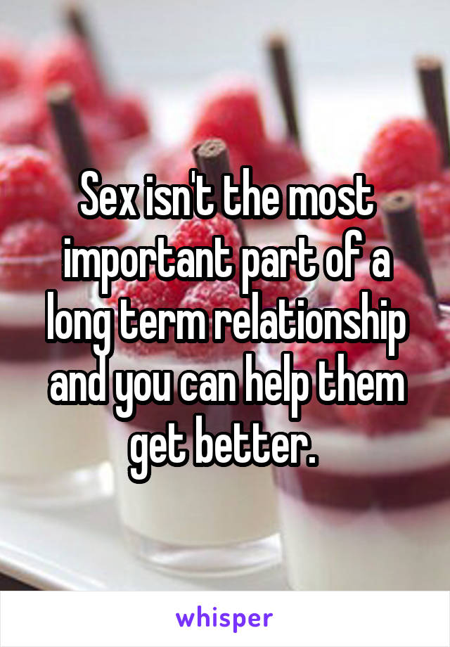 Sex isn't the most important part of a long term relationship and you can help them get better. 