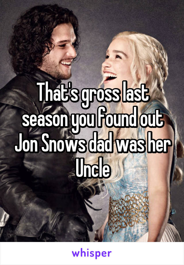 That's gross last season you found out Jon Snows dad was her Uncle