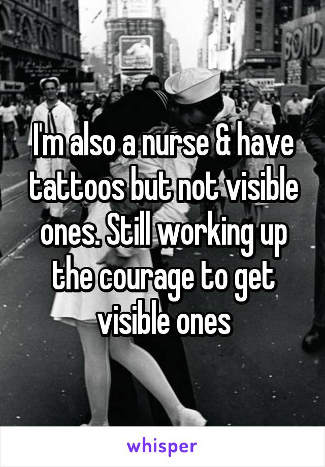 I'm also a nurse & have tattoos but not visible ones. Still working up the courage to get visible ones