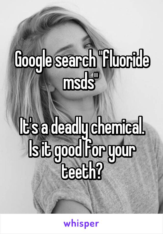 Google search "fluoride msds" 

It's a deadly chemical. Is it good for your teeth?