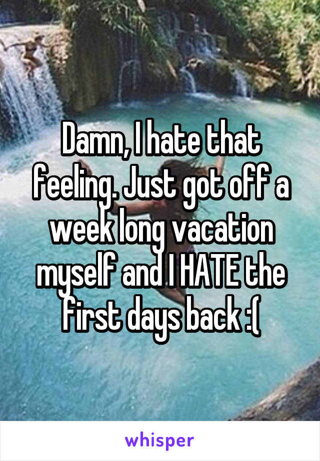 Damn, I hate that feeling. Just got off a week long vacation myself and I HATE the first days back :(