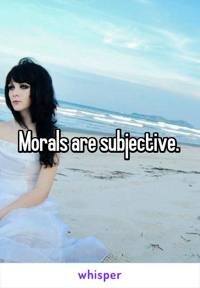 Morals are subjective. 