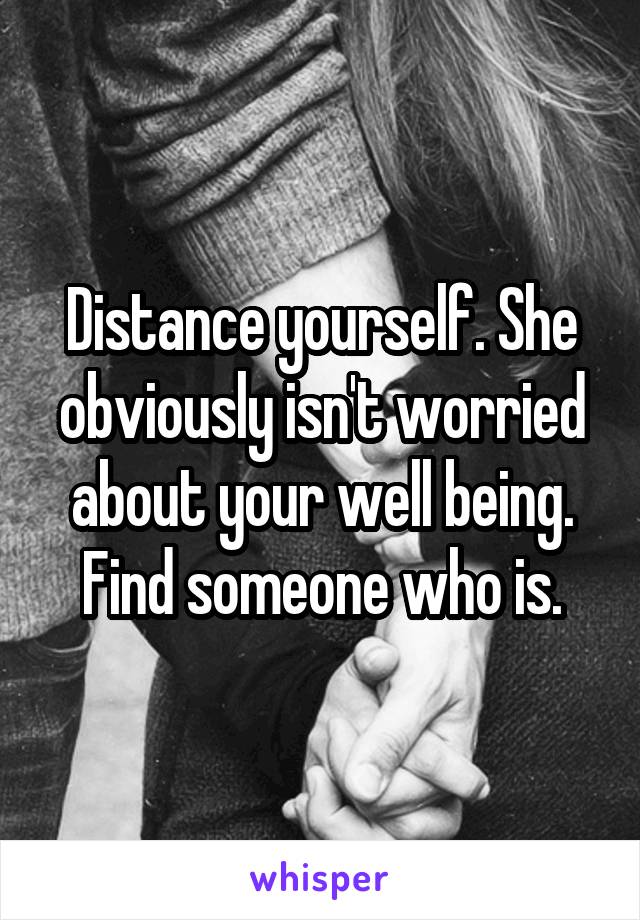 Distance yourself. She obviously isn't worried about your well being. Find someone who is.