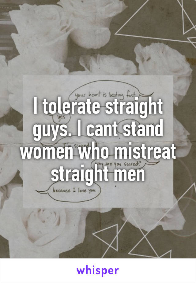 I tolerate straight guys. I cant stand women who mistreat straight men