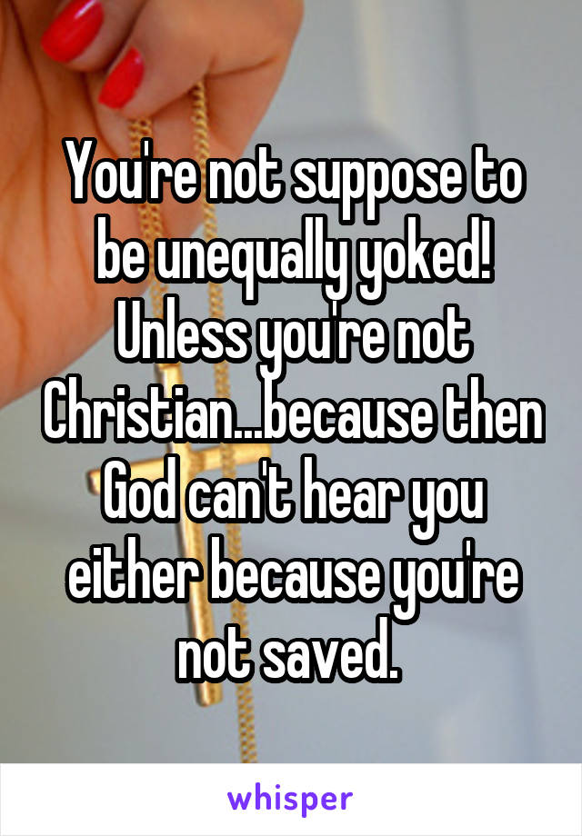You're not suppose to be unequally yoked! Unless you're not Christian...because then God can't hear you either because you're not saved. 