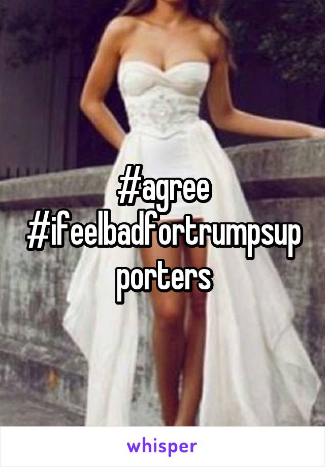 #agree
#ifeelbadfortrumpsupporters