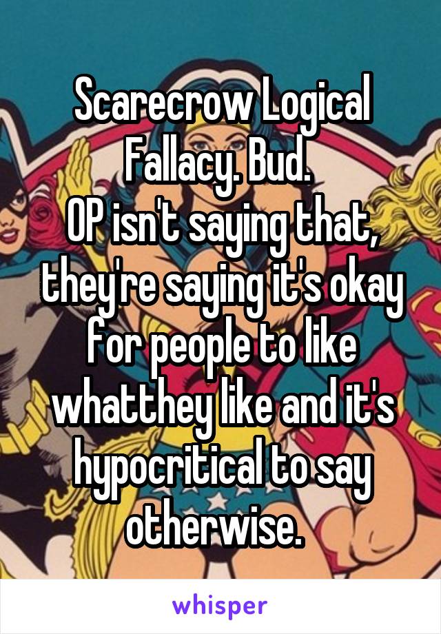 Scarecrow Logical Fallacy. Bud. 
OP isn't saying that, they're saying it's okay for people to like whatthey like and it's hypocritical to say otherwise.  