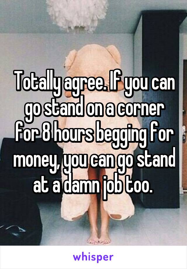 Totally agree. If you can go stand on a corner for 8 hours begging for money, you can go stand at a damn job too. 