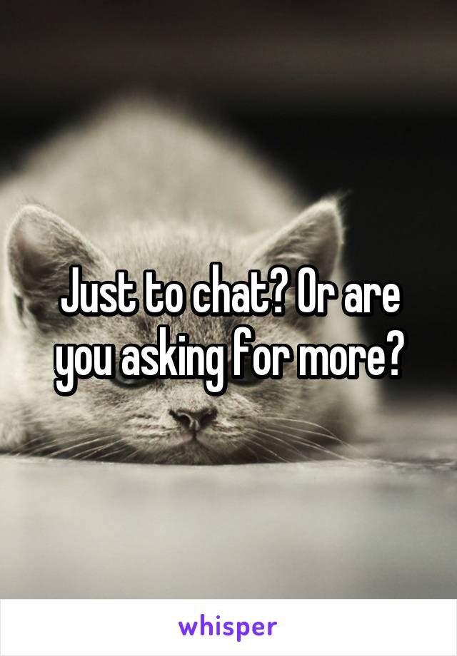 Just to chat? Or are you asking for more?