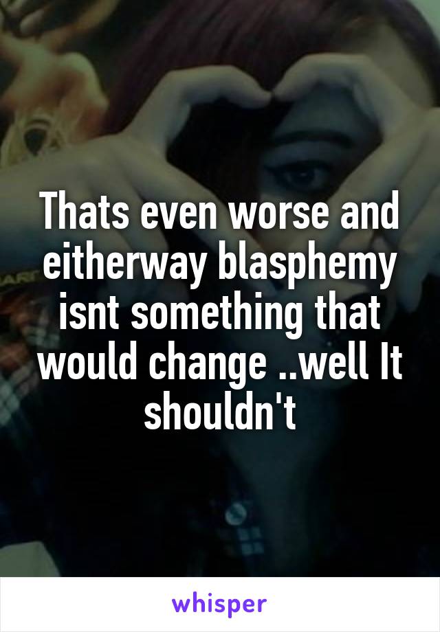 Thats even worse and eitherway blasphemy isnt something that would change ..well It shouldn't