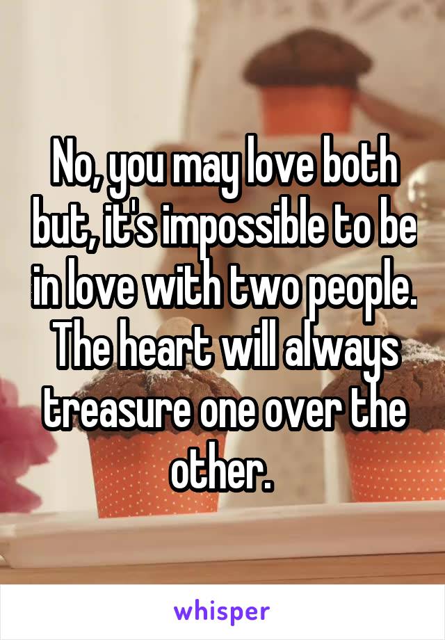 No, you may love both but, it's impossible to be in love with two people. The heart will always treasure one over the other. 