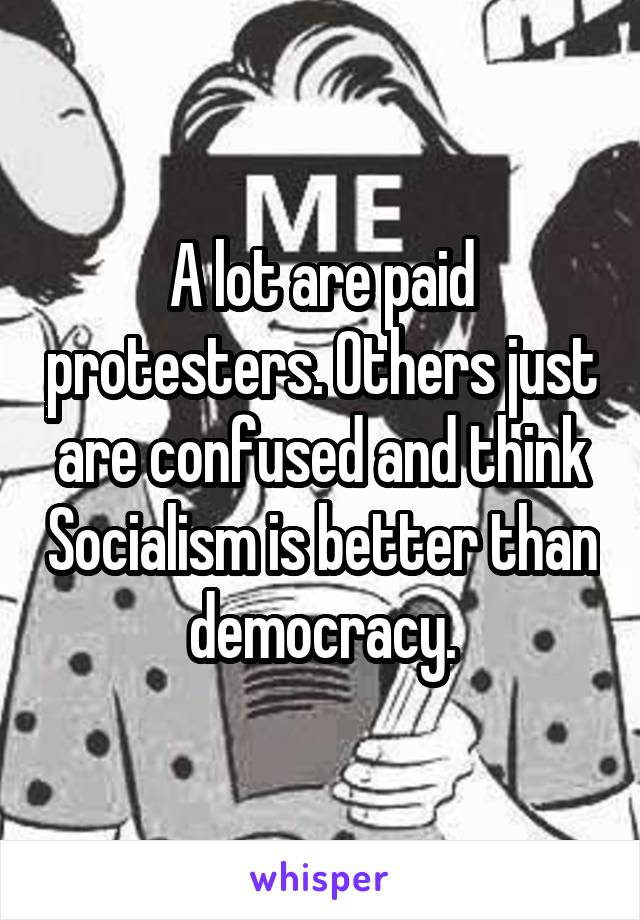 A lot are paid protesters. Others just are confused and think Socialism is better than democracy.