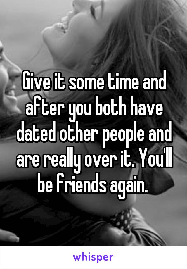 Give it some time and after you both have dated other people and are really over it. You'll be friends again. 