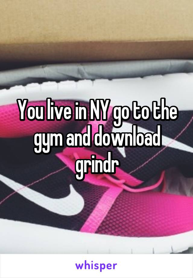 You live in NY go to the gym and download grindr