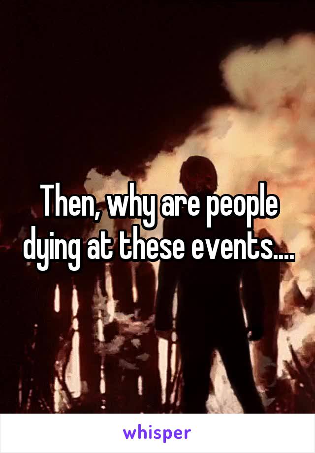 Then, why are people dying at these events....