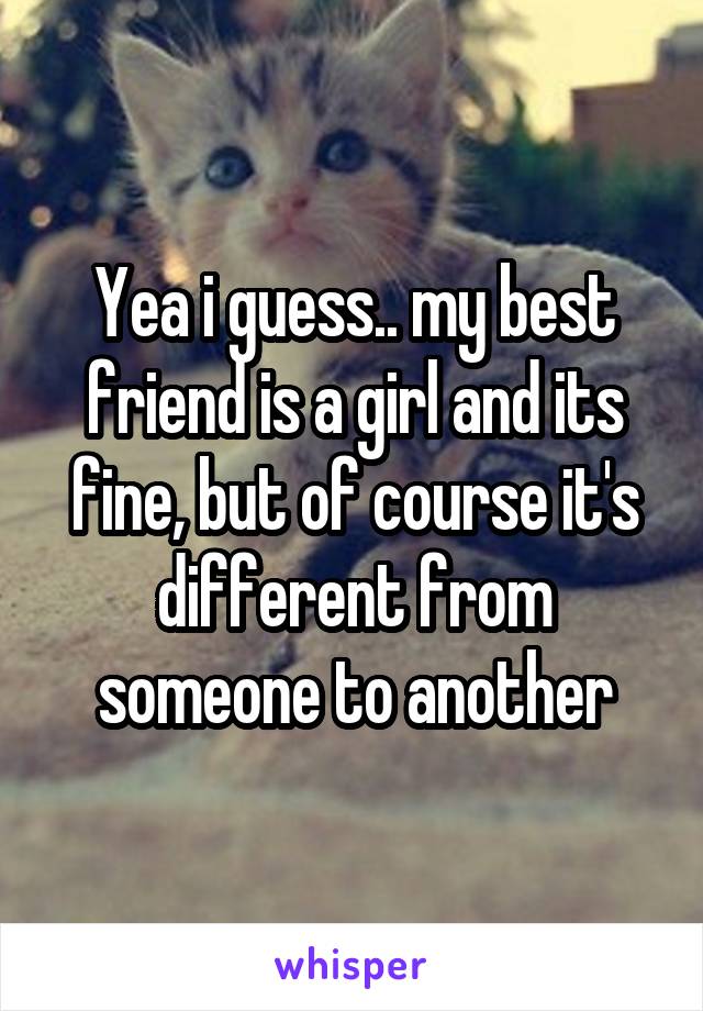 Yea i guess.. my best friend is a girl and its fine, but of course it's different from someone to another