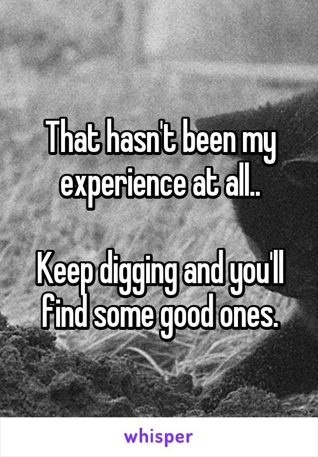 That hasn't been my experience at all..

Keep digging and you'll find some good ones.