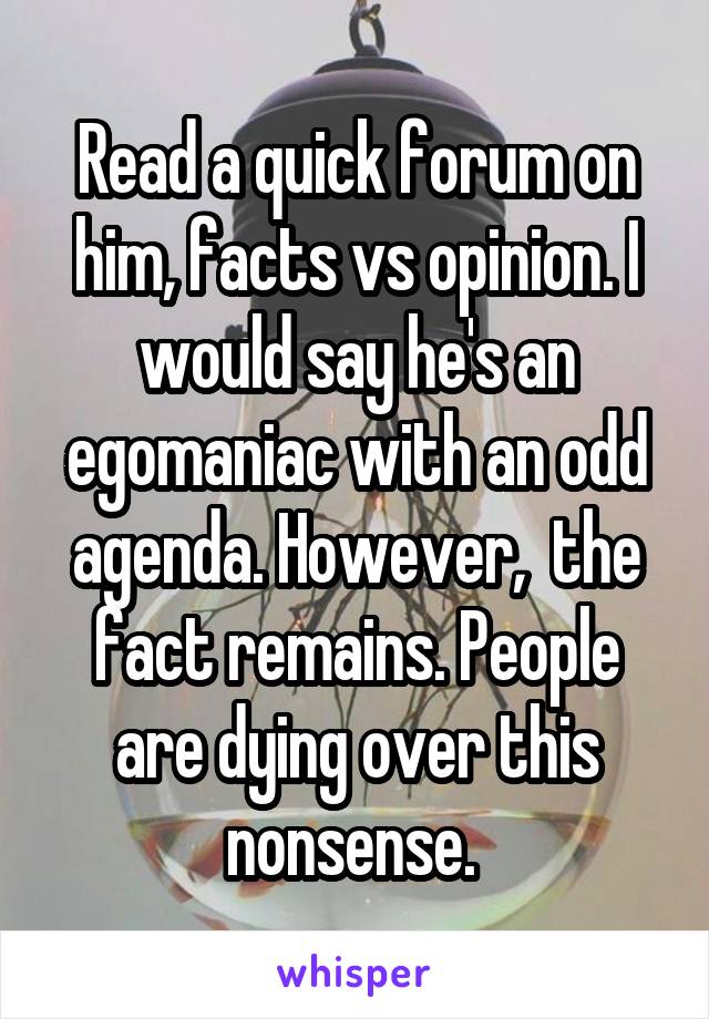 Read a quick forum on him, facts vs opinion. I would say he's an egomaniac with an odd agenda. However,  the fact remains. People are dying over this nonsense. 