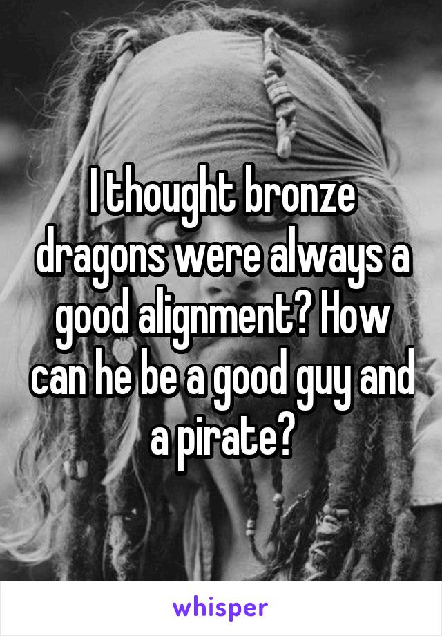 I thought bronze dragons were always a good alignment? How can he be a good guy and a pirate?