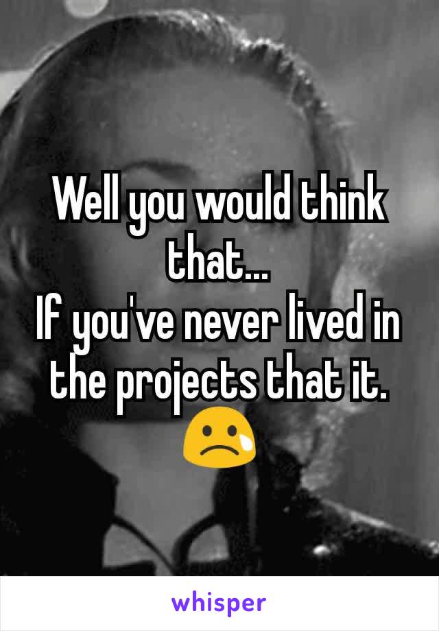 Well you would think that...
If you've never lived in the projects that it. 😢