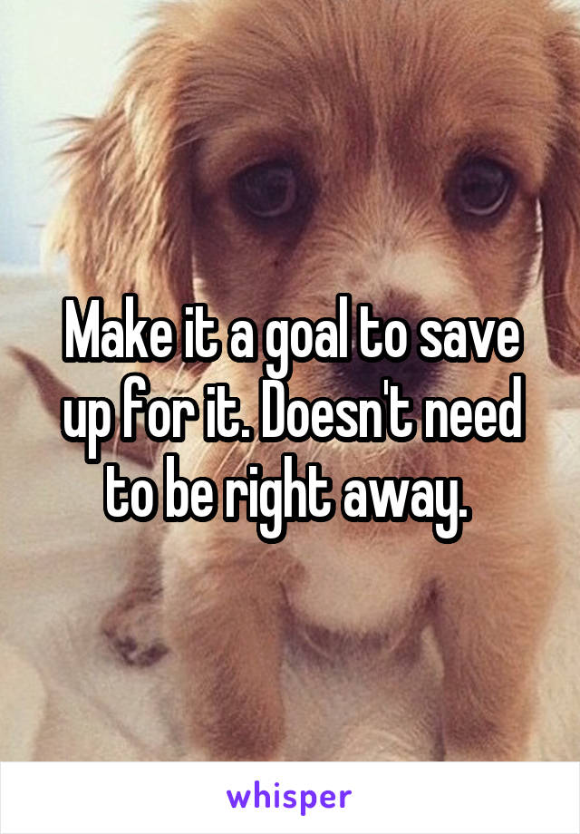 Make it a goal to save up for it. Doesn't need to be right away. 