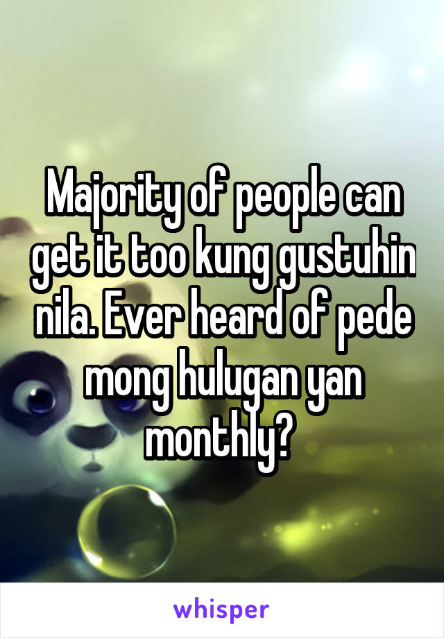 Majority of people can get it too kung gustuhin nila. Ever heard of pede mong hulugan yan monthly? 