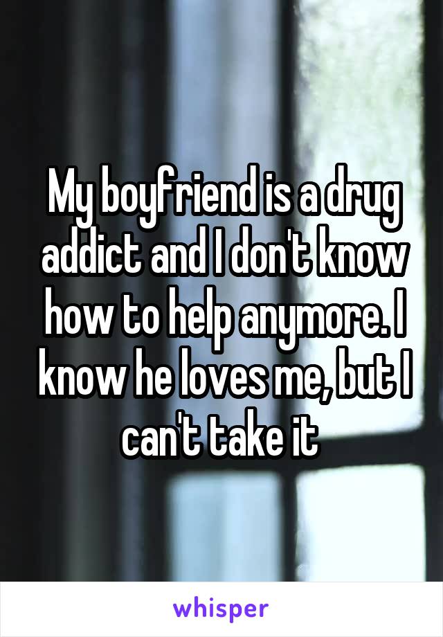 My boyfriend is a drug addict and I don't know how to help anymore. I know he loves me, but I can't take it 