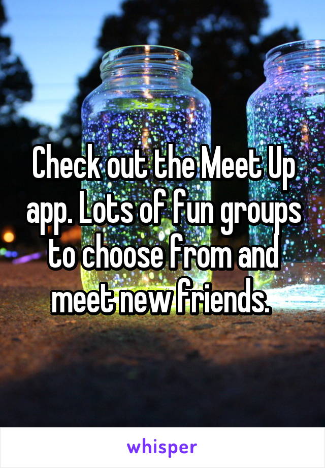 Check out the Meet Up app. Lots of fun groups to choose from and meet new friends. 