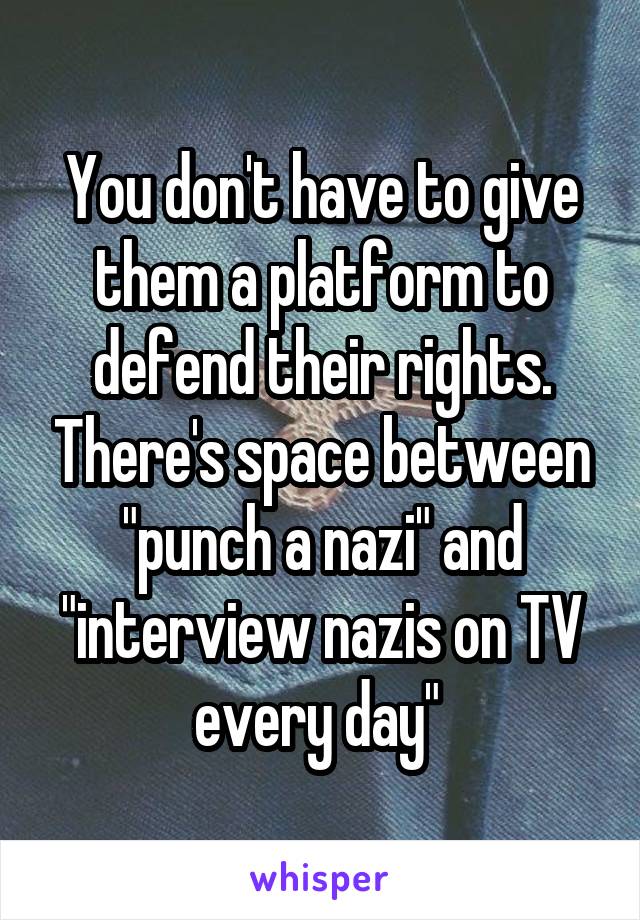 You don't have to give them a platform to defend their rights. There's space between "punch a nazi" and "interview nazis on TV every day" 