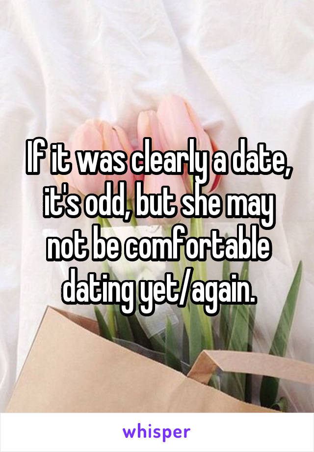 If it was clearly a date, it's odd, but she may not be comfortable dating yet/again.