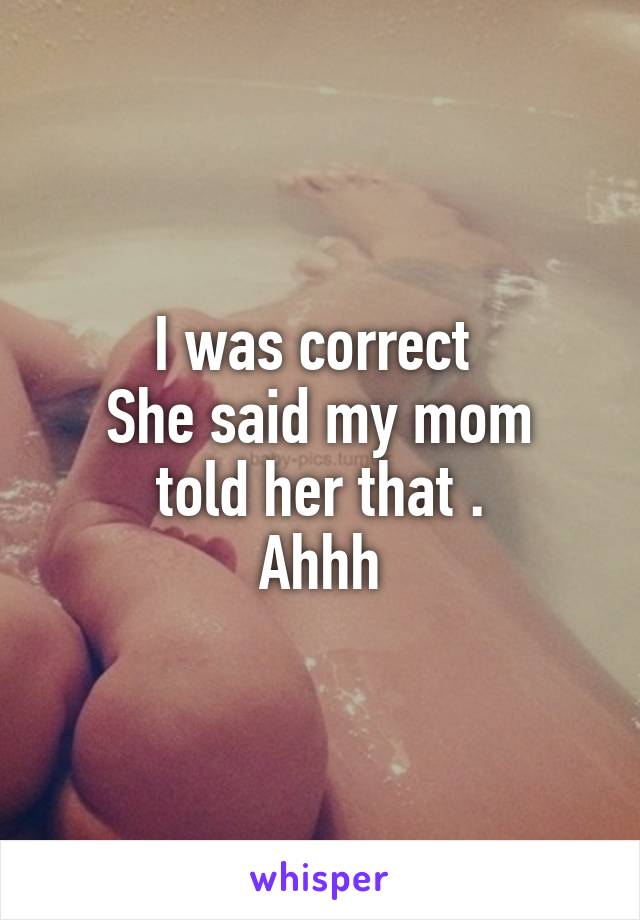 I was correct 
She said my mom told her that .
Ahhh